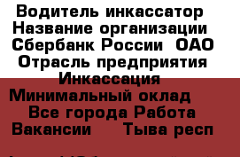 Водитель-инкассатор › Название организации ­ Сбербанк России, ОАО › Отрасль предприятия ­ Инкассация › Минимальный оклад ­ 1 - Все города Работа » Вакансии   . Тыва респ.